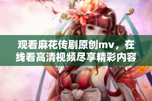 观看麻花传剧原创mv，在线看高清视频尽享精彩内容