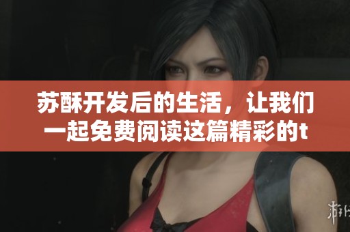 苏酥开发后的生活，让我们一起免费阅读这篇精彩的txt内容吧