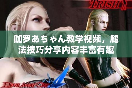 伽罗あちゃん教学视频，腿法技巧分享内容丰富有趣