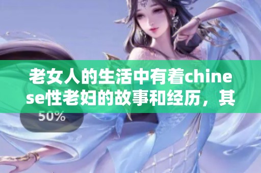 老女人的生活中有着chinese性老妇的故事和经历，其背后隐藏着怎样的情感呢