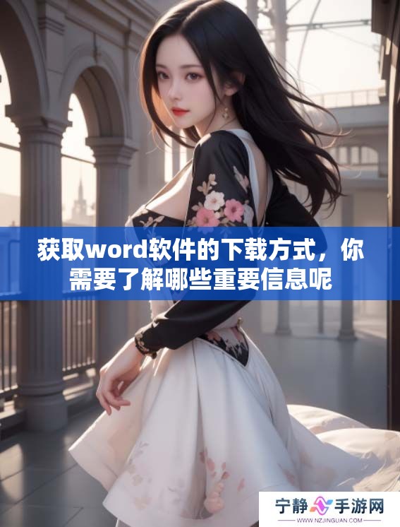 获取word软件的下载方式，你需要了解哪些重要信息呢