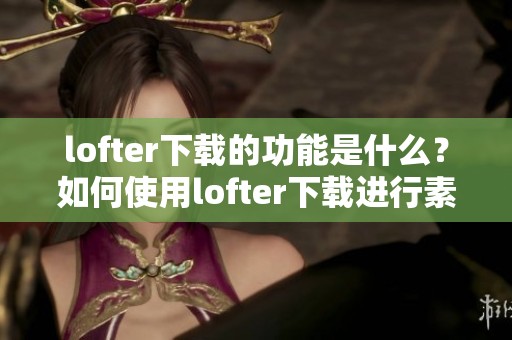 lofter下载的功能是什么？如何使用lofter下载进行素材获取？