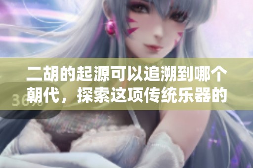 二胡的起源可以追溯到哪个朝代，探索这项传统乐器的历史背景