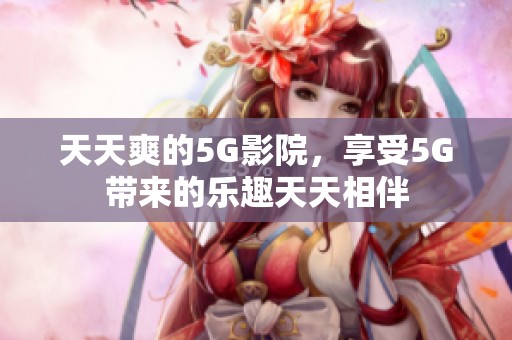 天天爽的5G影院，享受5G带来的乐趣天天相伴
