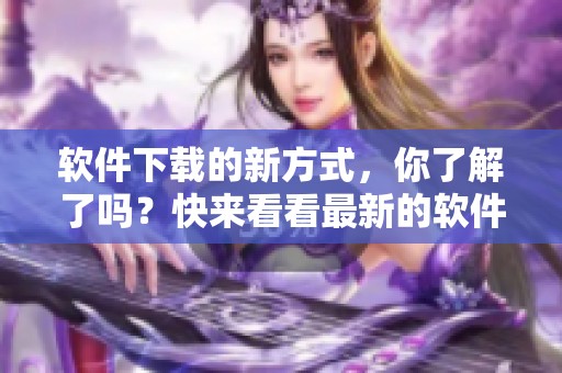 软件下载的新方式，你了解了吗？快来看看最新的软件下载安装教程吧！