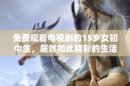 免费观看电视剧的15岁女初中生，居然如此精彩的生活体验