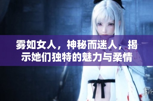 雾如女人，神秘而迷人，揭示她们独特的魅力与柔情