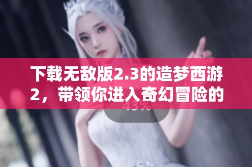 下载无敌版2.3的造梦西游2，带领你进入奇幻冒险的新世界