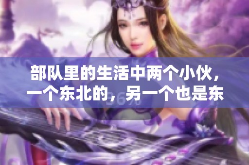 部队里的生活中两个小伙，一个东北的，另一个也是东北的，经历了什么