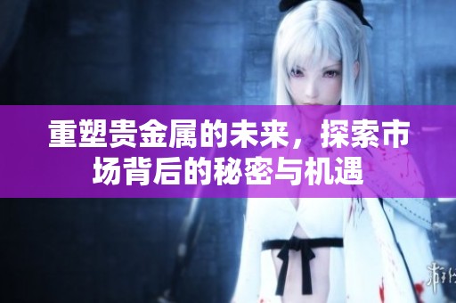 重塑贵金属的未来，探索市场背后的秘密与机遇