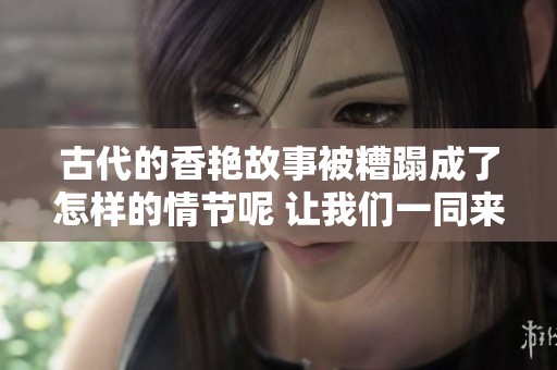 古代的香艳故事被糟蹋成了怎样的情节呢 让我们一同来探寻一下吧
