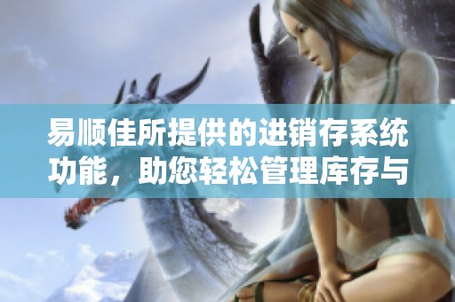 易顺佳所提供的进销存系统功能，助您轻松管理库存与订单