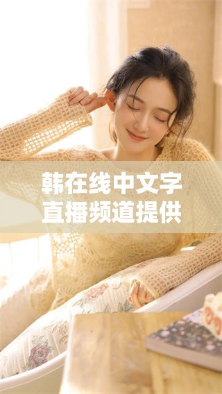 韩在线中文字直播频道提供在线观看服务，尽享精彩内容，快来体验吧