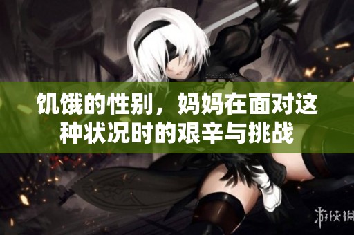 饥饿的性别，妈妈在面对这种状况时的艰辛与挑战