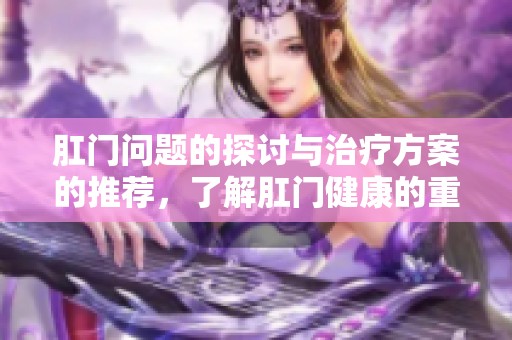 肛门问题的探讨与治疗方案的推荐，了解肛门健康的重要性与关注点