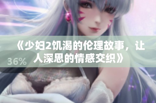 《少妇2饥渴的伦理故事，让人深思的情感交织》
