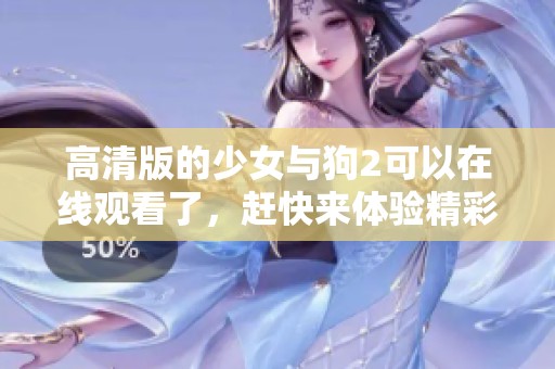 高清版的少女与狗2可以在线观看了，赶快来体验精彩内容吧