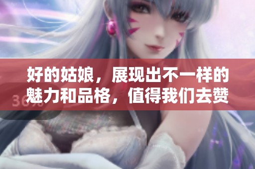 好的姑娘，展现出不一样的魅力和品格，值得我们去赞美与歌颂