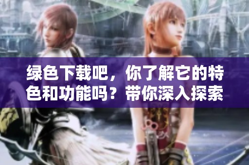 绿色下载吧，你了解它的特色和功能吗？带你深入探索绿色下载吧的世界。