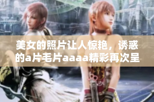 美女的照片让人惊艳，诱惑的****aaaa精彩再次呈现