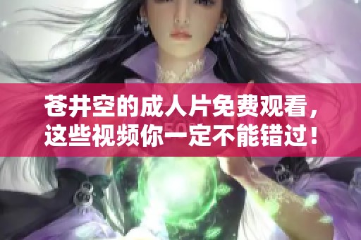 苍井空的**片免费观看，这些视频你一定不能错过！