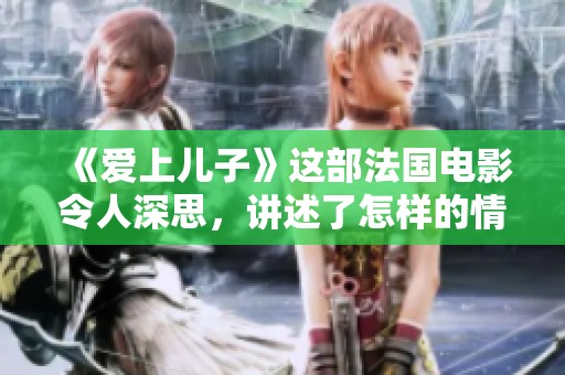 《爱上儿子》这部法国电影令人深思，讲述了怎样的情感故事呢？