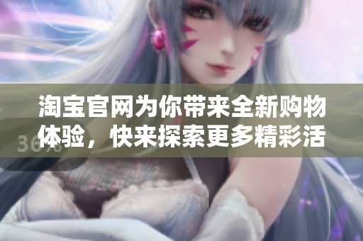 淘宝官网为你带来全新购物体验，快来探索更多精彩活动和优惠吧