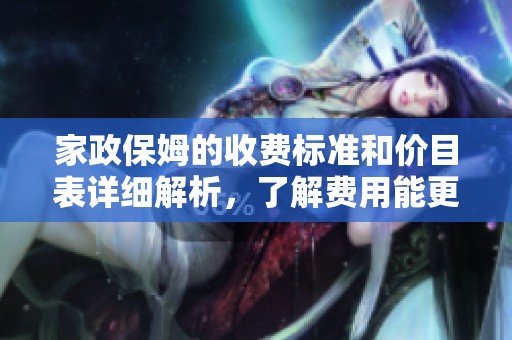 家政保姆的收费标准和价目表详细解析，了解费用能更好选择服务