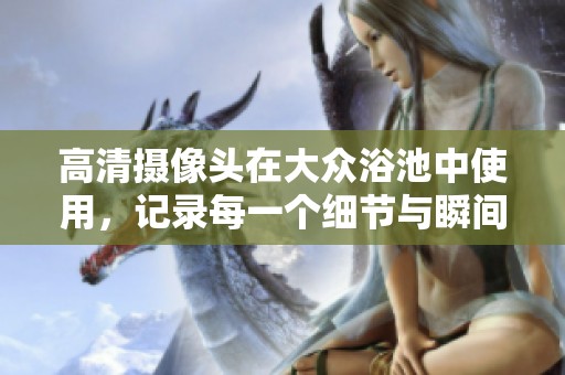 高清摄像头在大众浴池中使用，记录每一个细节与瞬间