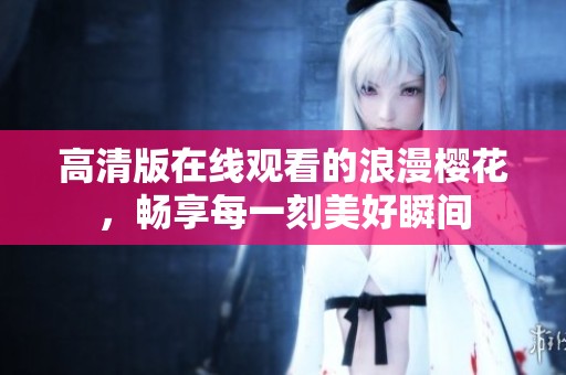 高清版在线观看的浪漫樱花，畅享每一刻美好瞬间