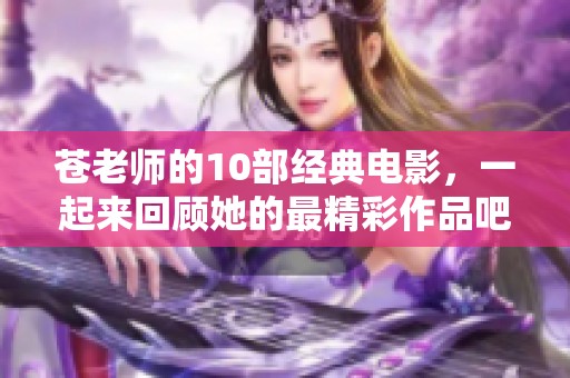 苍老师的10部经典电影，一起来回顾她的最精彩作品吧