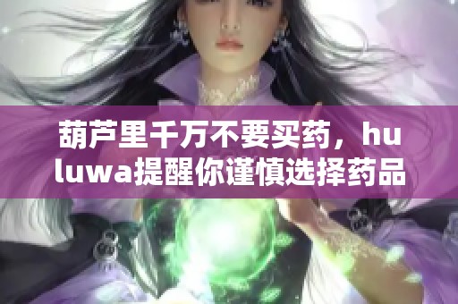 葫芦里千万不要买药，huluwa提醒你谨慎选择药品