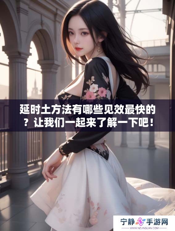 延时土方法有哪些见效最快的？让我们一起来了解一下吧！