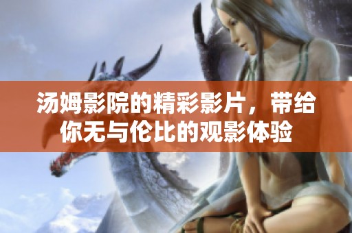 汤姆影院的精彩影片，带给你无与伦比的观影体验