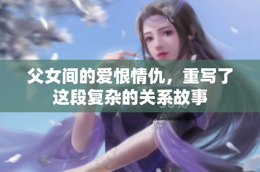 父女间的爱恨情仇，重写了这段复杂的关系故事
