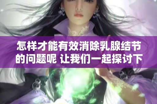 怎样才能有效消除乳腺结节的问题呢 让我们一起探讨下具体的方法吧