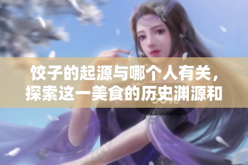 饺子的起源与哪个人有关，探索这一美食的历史渊源和文化背景