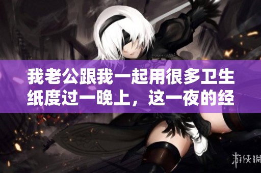 我老公跟我一起用很多卫生纸度过一晚上，这一夜的经历令人难以忘怀