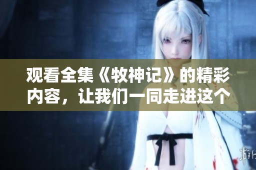 观看全集《牧神记》的精彩内容，让我们一同走进这个奇幻的世界