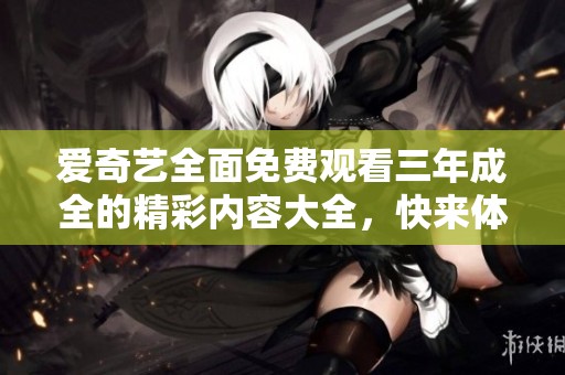 爱奇艺全面免费观看三年成全的精彩内容大全，快来体验吧！