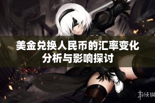 美金兑换人民币的汇率变化分析与影响探讨