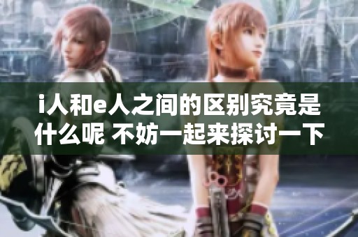 i人和e人之间的区别究竟是什么呢 不妨一起来探讨一下吧