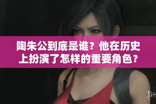 陶朱公到底是谁？他在历史上扮演了怎样的重要角色？