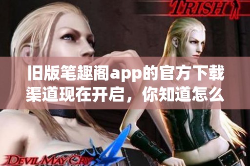 旧版笔趣阁app的官方下载渠道现在开启，你知道怎么下载吗