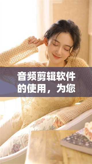 音频剪辑软件的使用，为您带来创作与编辑的无限可能