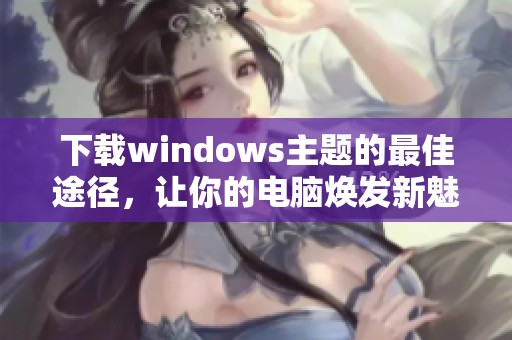 下载windows主题的最佳途径，让你的电脑焕发新魅力