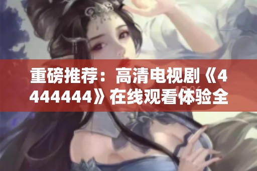重磅推荐：高清电视剧《4444444》在线观看体验全新乐趣！