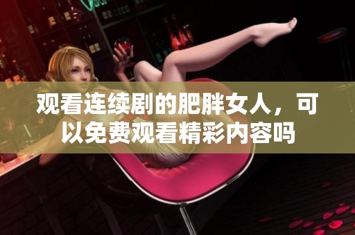 观看连续剧的肥胖女人，可以免费观看精彩内容吗