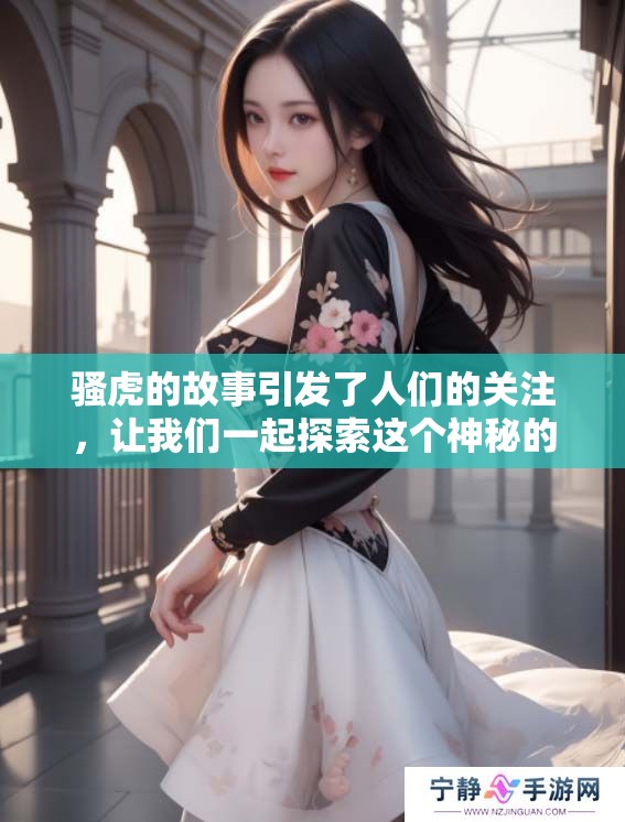 骚虎的故事引发了人们的关注，让我们一起探索这个神秘的存在。