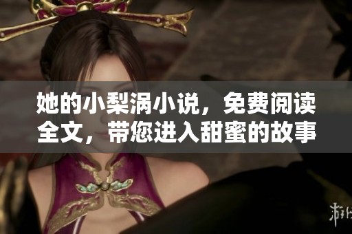 她的小梨涡小说，免费阅读全文，带您进入甜蜜的故事世界